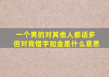 一个男的对其他人都话多 但对我惜字如金是什么意思